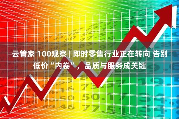 云管家 100观察 | 即时零售行业正在转向 告别低价“内卷”，品质与服务成关键