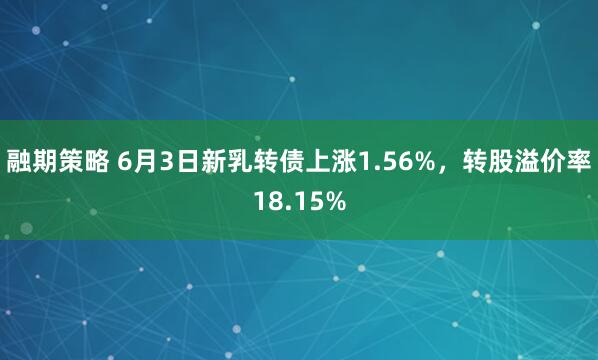 融期策略 6月3日新乳转债上涨1.56%，转股溢价率18.15%