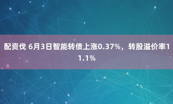 配资伐 6月3日智能转债上涨0.37%，转股溢价率11.1%