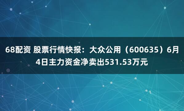 68配资 股票行情快报：大众公用（600635）6月4日主力资金净卖出531.53万元