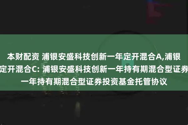 本财配资 浦银安盛科技创新一年定开混合A,浦银安盛科技创新一年定开混合C: 浦银安盛科技创新一年持有期混合型证券投资基金托管协议