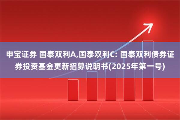 申宝证券 国泰双利A,国泰双利C: 国泰双利债券证券投资基金更新招募说明书(2025年第一号)