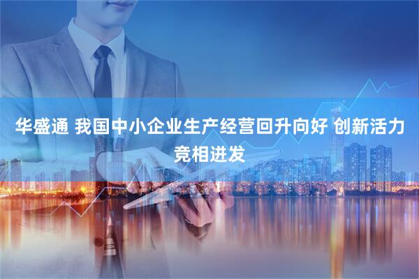 华盛通 我国中小企业生产经营回升向好 创新活力竞相迸发