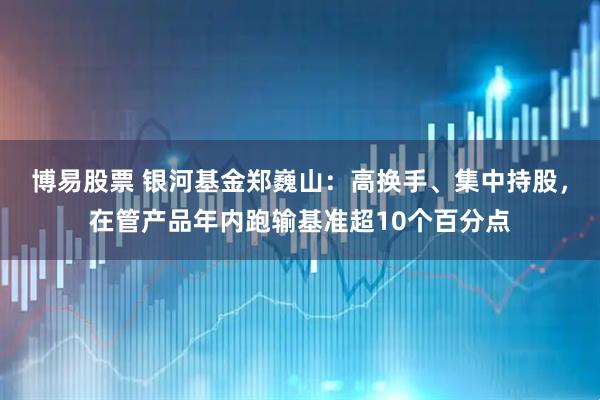 博易股票 银河基金郑巍山：高换手、集中持股，在管产品年内跑输基准超10个百分点