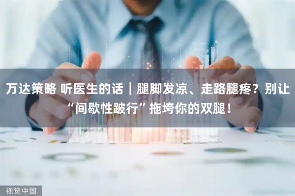 万达策略 听医生的话｜腿脚发凉、走路腿疼？别让“间歇性跛行”拖垮你的双腿！