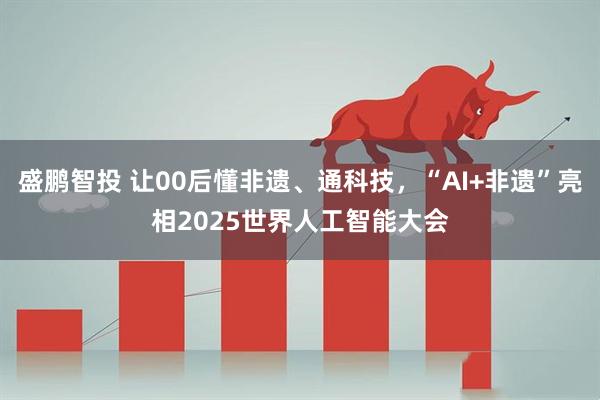 盛鹏智投 让00后懂非遗、通科技，“AI+非遗”亮相2025世界人工智能大会