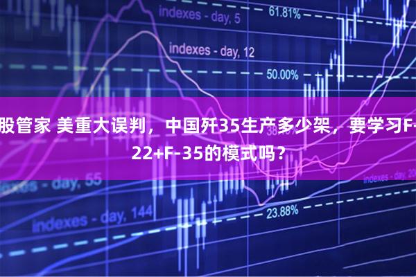 股管家 美重大误判，中国歼35生产多少架，要学习F-22+F-35的模式吗？