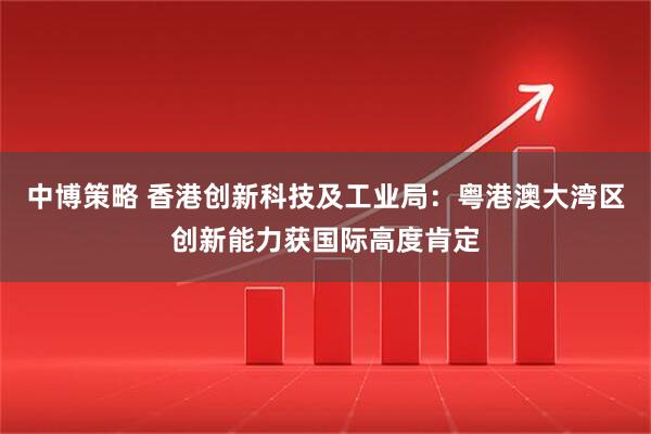 中博策略 香港创新科技及工业局：粤港澳大湾区创新能力获国际高度肯定