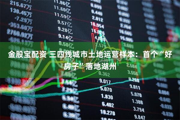 金股宝配资 三四线城市土地运营样本：首个“好房子”落地湖州