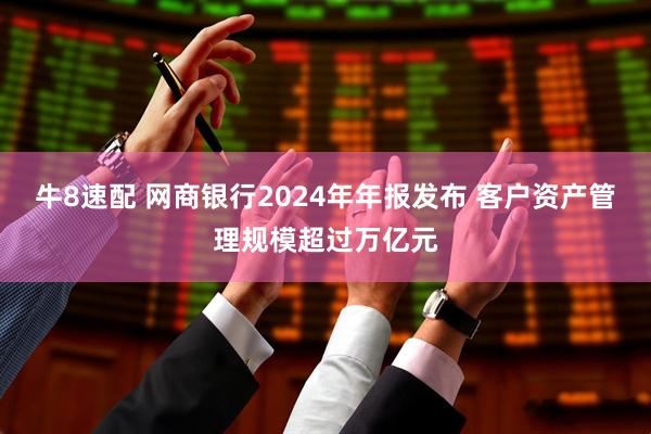 牛8速配 网商银行2024年年报发布 客户资产管理规模超过万亿元