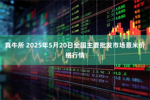 真牛所 2025年5月20日全国主要批发市场薏米价格行情