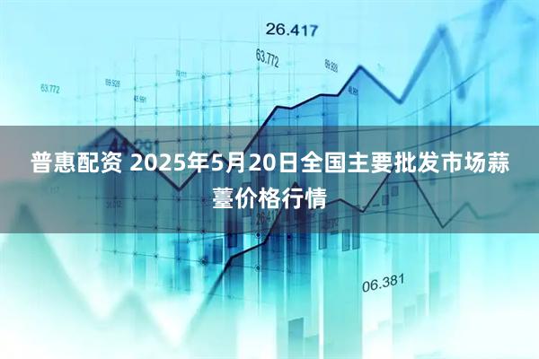 普惠配资 2025年5月20日全国主要批发市场蒜薹价格行情