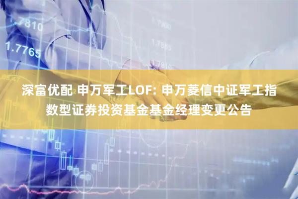深富优配 申万军工LOF: 申万菱信中证军工指数型证券投资基金基金经理变更公告