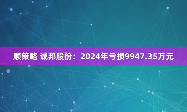 顺策略 诚邦股份：2024年亏损9947.35万元