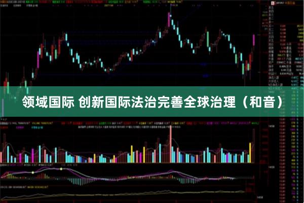 领域国际 创新国际法治完善全球治理（和音）