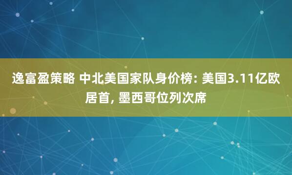 逸富盈策略 中北美国家队身价榜: 美国3.11亿欧居首, 墨西哥位列次席