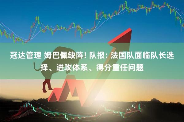 冠达管理 姆巴佩缺阵! 队报: 法国队面临队长选择、进攻体系、得分重任问题
